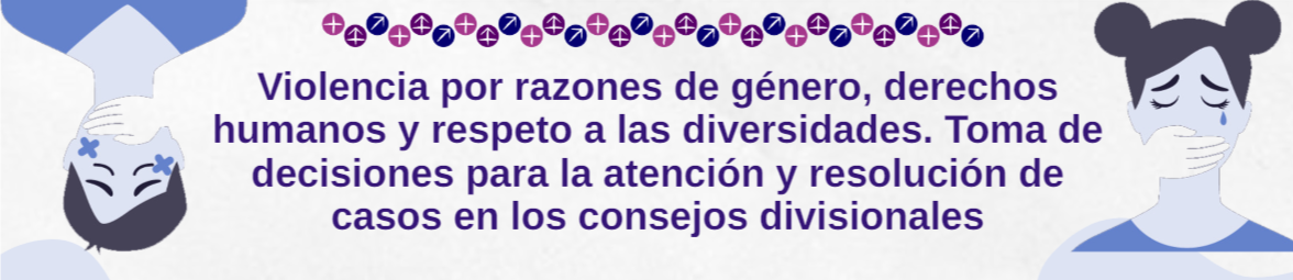 Violencia por razones de género, derechos humanos y respeto a las diversidades. Toma de decisiones para la atención y resolución de casos en los Consejos Divisionales